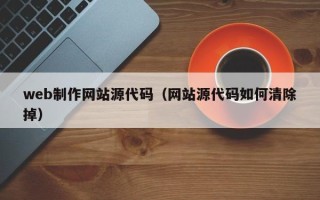 改则web制作网站源代码（网站源代码如何清除掉）