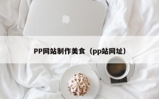 改则PP网站制作美食（pp站网址）