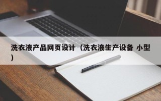 改则洗衣液产品网页设计（洗衣液生产设备 小型）