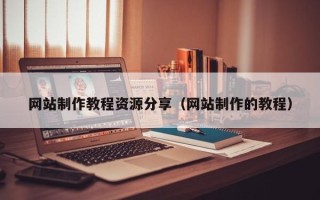改则网站制作教程资源分享（网站制作的教程）