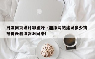 改则湘潭网页设计哪里好（湘潭网站建设多少钱 报价表湘潭磐石网络）