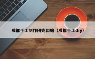 改则成都手工制作团购网站（成都手工diy）