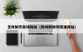 改则怎样制作局域网站（局域网如何搭建网站）