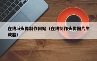 改则在线ai头像制作网站（在线制作头像图片生成器）