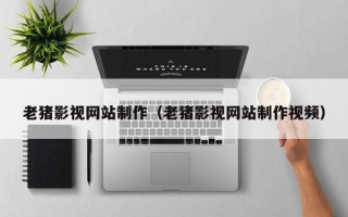 改则老猪影视网站制作（老猪影视网站制作视频）