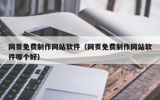 改则网页免费制作网站软件（网页免费制作网站软件哪个好）