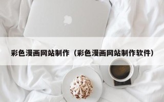 改则彩色漫画网站制作（彩色漫画网站制作软件）