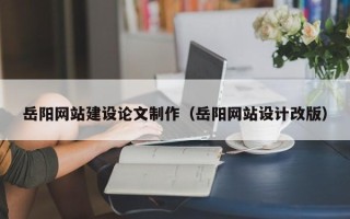 改则岳阳网站建设论文制作（岳阳网站设计改版）