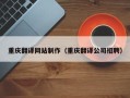 改则重庆翻译网站制作（重庆翻译公司招聘）