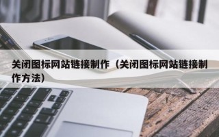 改则关闭图标网站链接制作（关闭图标网站链接制作方法）