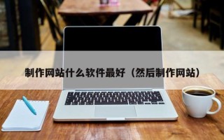 改则制作网站什么软件最好（然后制作网站）