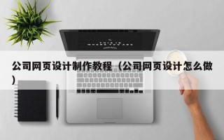 改则公司网页设计制作教程（公司网页设计怎么做）