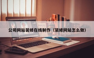 改则公司网站装修在线制作（装修网站怎么做）