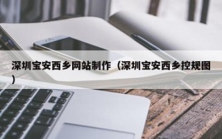 改则深圳宝安西乡网站制作（深圳宝安西乡控规图）