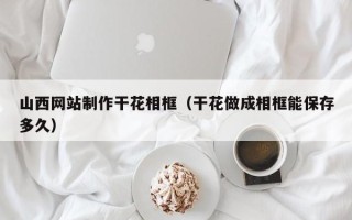 改则山西网站制作干花相框（干花做成相框能保存多久）