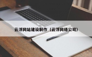 改则云浮网站建设制作（云浮网络公司）