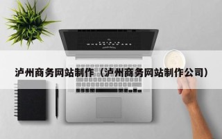 改则泸州商务网站制作（泸州商务网站制作公司）