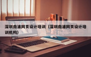 改则深圳南浦网页设计培训（深圳南浦网页设计培训机构）